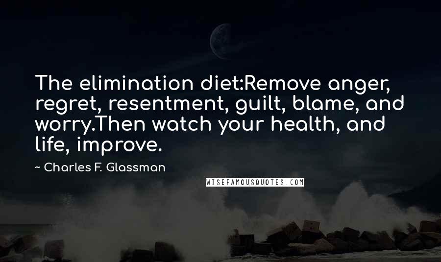 Charles F. Glassman Quotes: The elimination diet:Remove anger, regret, resentment, guilt, blame, and worry.Then watch your health, and life, improve.