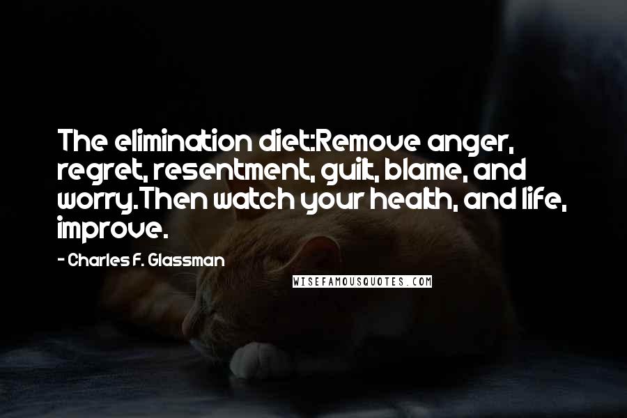 Charles F. Glassman Quotes: The elimination diet:Remove anger, regret, resentment, guilt, blame, and worry.Then watch your health, and life, improve.