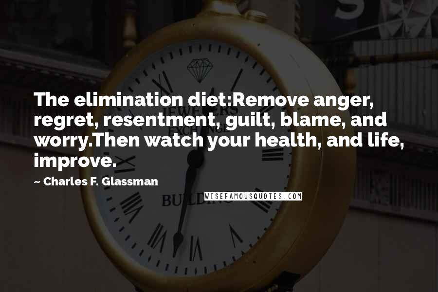 Charles F. Glassman Quotes: The elimination diet:Remove anger, regret, resentment, guilt, blame, and worry.Then watch your health, and life, improve.