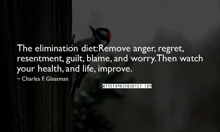 Charles F. Glassman Quotes: The elimination diet:Remove anger, regret, resentment, guilt, blame, and worry.Then watch your health, and life, improve.