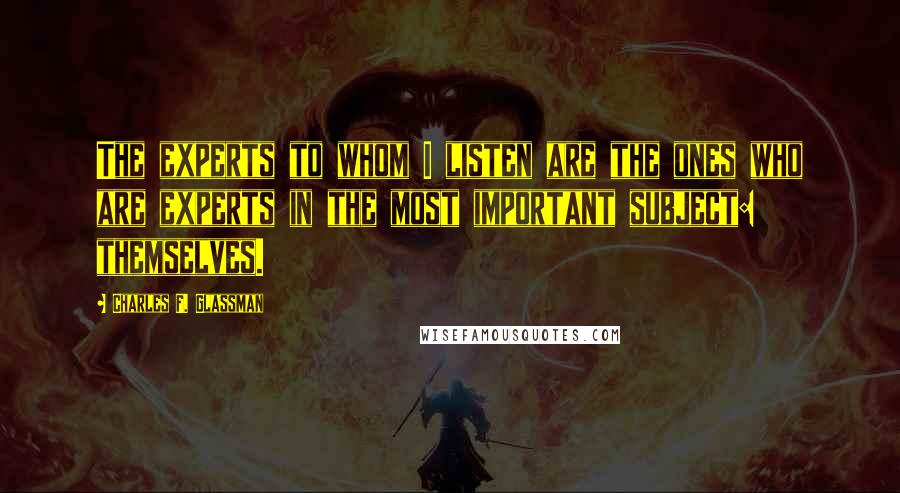 Charles F. Glassman Quotes: The experts to whom I listen are the ones who are experts in the most important subject: themselves.