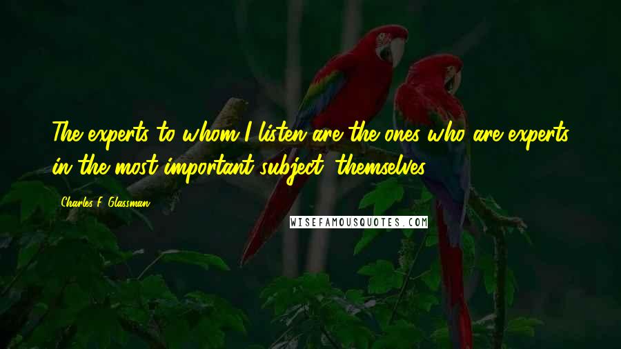 Charles F. Glassman Quotes: The experts to whom I listen are the ones who are experts in the most important subject: themselves.