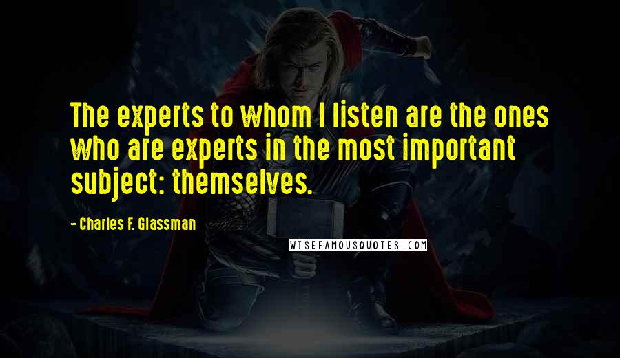 Charles F. Glassman Quotes: The experts to whom I listen are the ones who are experts in the most important subject: themselves.