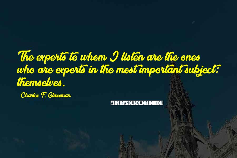 Charles F. Glassman Quotes: The experts to whom I listen are the ones who are experts in the most important subject: themselves.