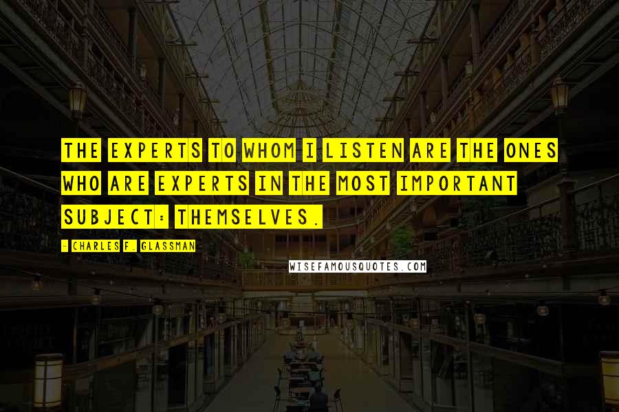 Charles F. Glassman Quotes: The experts to whom I listen are the ones who are experts in the most important subject: themselves.