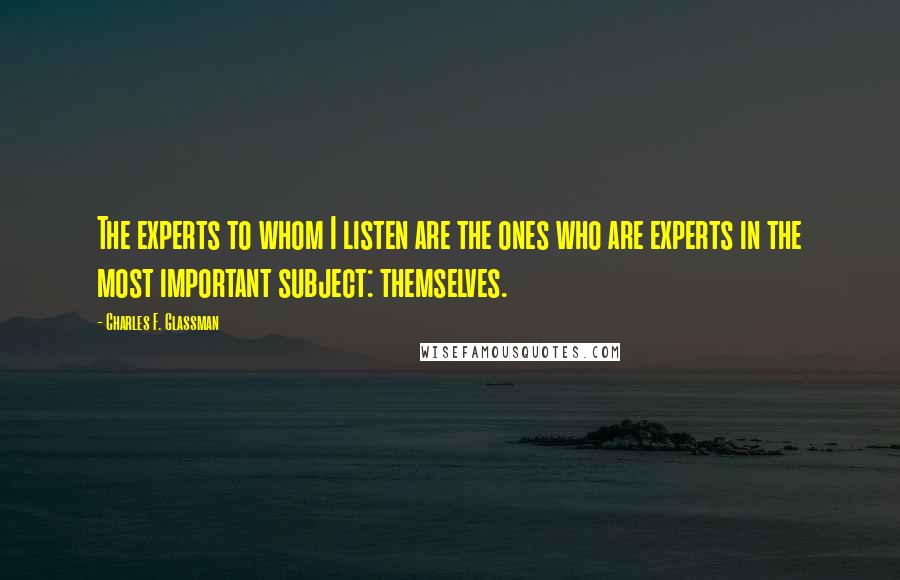 Charles F. Glassman Quotes: The experts to whom I listen are the ones who are experts in the most important subject: themselves.