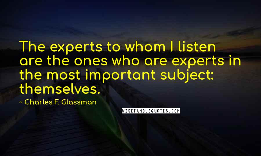 Charles F. Glassman Quotes: The experts to whom I listen are the ones who are experts in the most important subject: themselves.