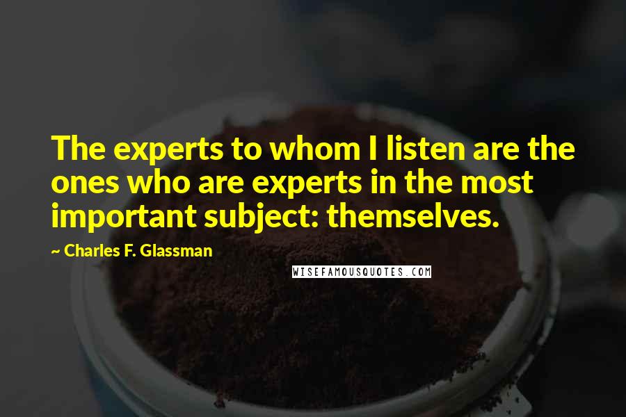 Charles F. Glassman Quotes: The experts to whom I listen are the ones who are experts in the most important subject: themselves.