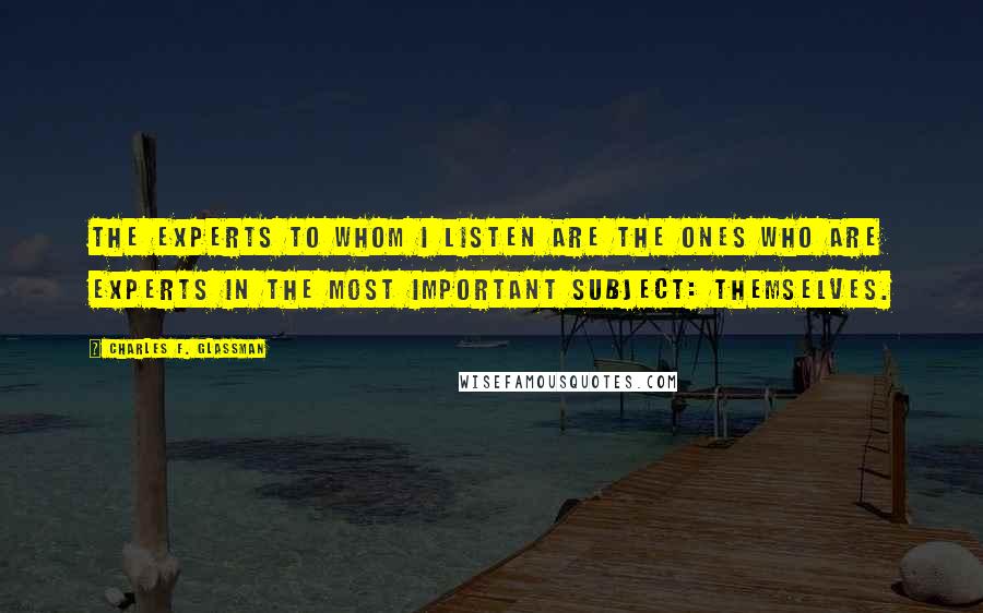 Charles F. Glassman Quotes: The experts to whom I listen are the ones who are experts in the most important subject: themselves.