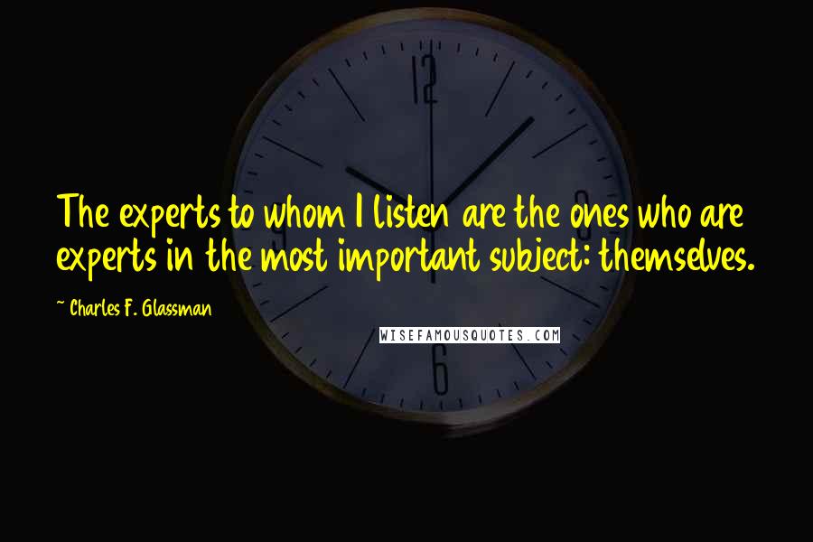 Charles F. Glassman Quotes: The experts to whom I listen are the ones who are experts in the most important subject: themselves.