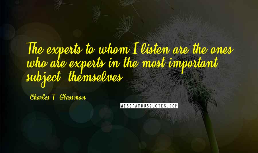 Charles F. Glassman Quotes: The experts to whom I listen are the ones who are experts in the most important subject: themselves.