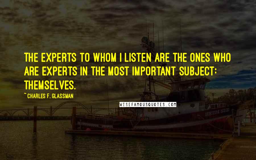 Charles F. Glassman Quotes: The experts to whom I listen are the ones who are experts in the most important subject: themselves.