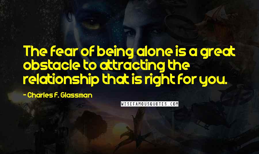 Charles F. Glassman Quotes: The fear of being alone is a great obstacle to attracting the relationship that is right for you.