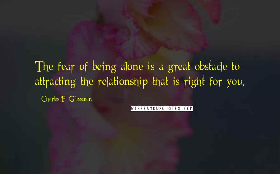 Charles F. Glassman Quotes: The fear of being alone is a great obstacle to attracting the relationship that is right for you.