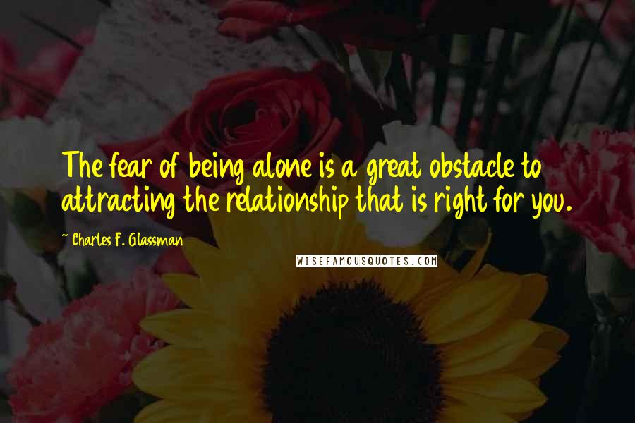 Charles F. Glassman Quotes: The fear of being alone is a great obstacle to attracting the relationship that is right for you.