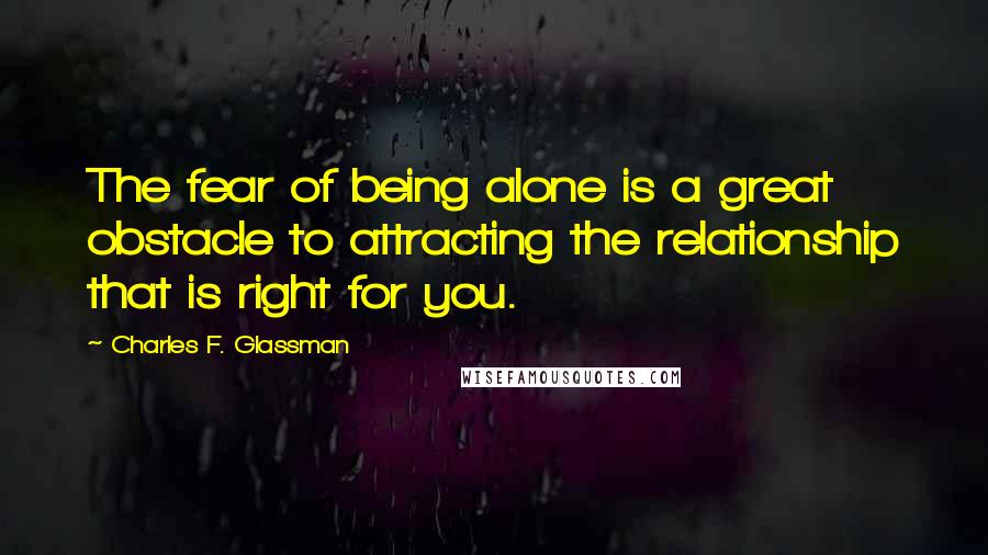 Charles F. Glassman Quotes: The fear of being alone is a great obstacle to attracting the relationship that is right for you.