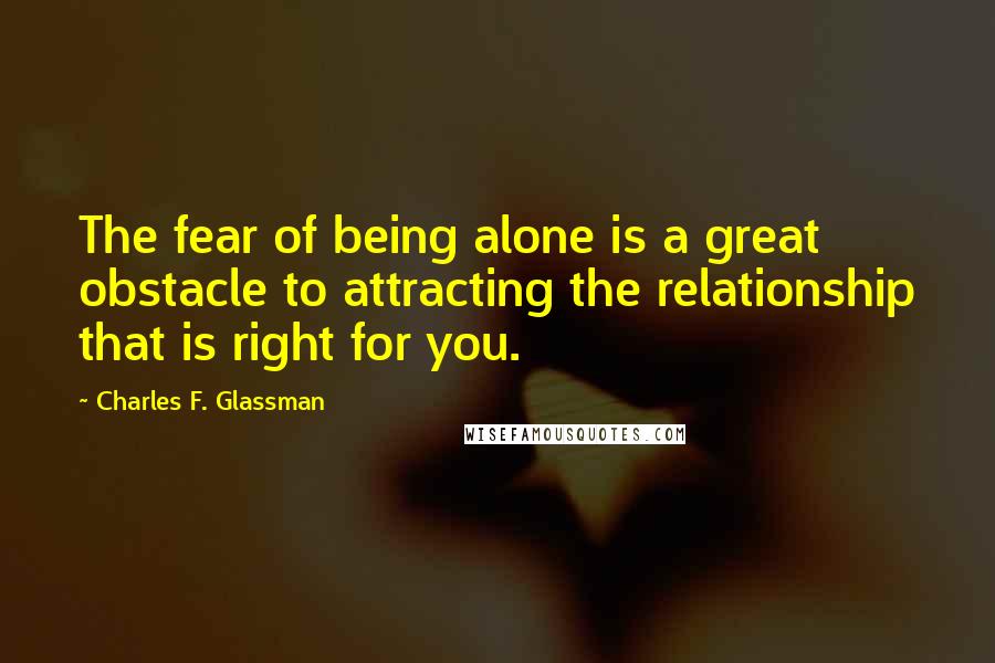 Charles F. Glassman Quotes: The fear of being alone is a great obstacle to attracting the relationship that is right for you.