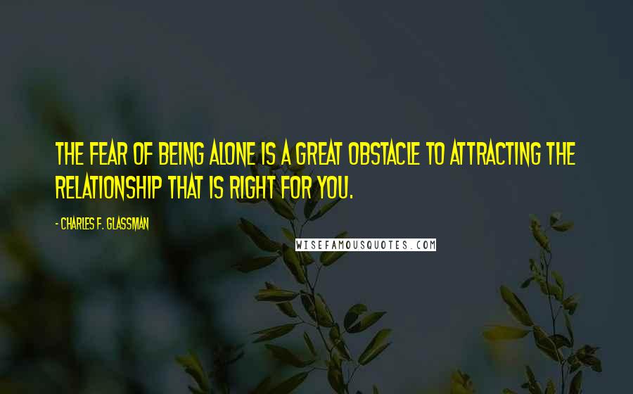 Charles F. Glassman Quotes: The fear of being alone is a great obstacle to attracting the relationship that is right for you.