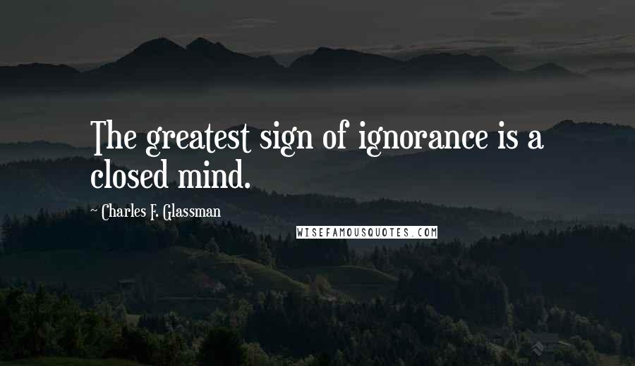 Charles F. Glassman Quotes: The greatest sign of ignorance is a closed mind.