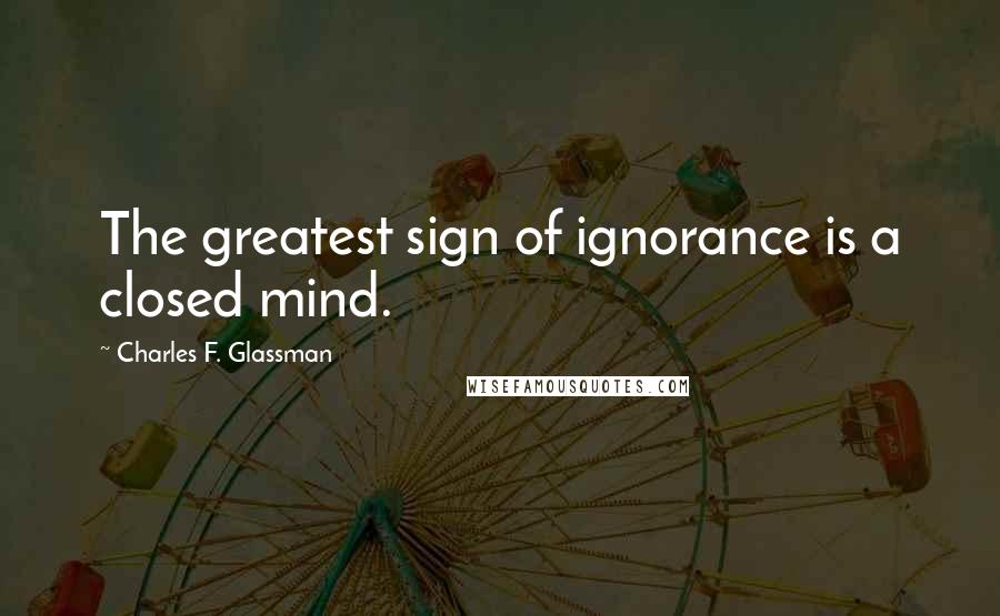 Charles F. Glassman Quotes: The greatest sign of ignorance is a closed mind.