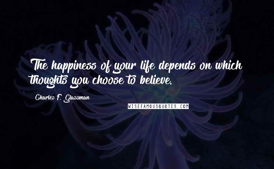 Charles F. Glassman Quotes: The happiness of your life depends on which thoughts you choose to believe.