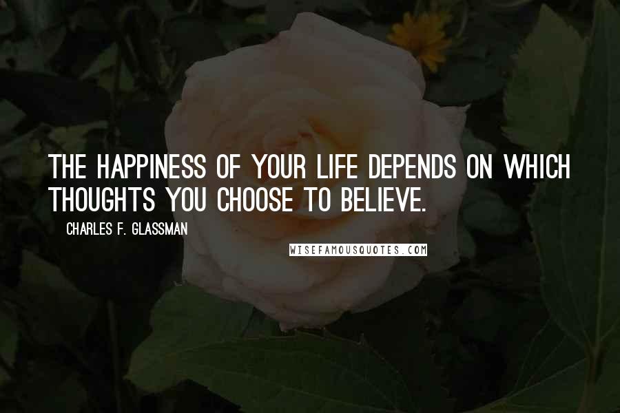 Charles F. Glassman Quotes: The happiness of your life depends on which thoughts you choose to believe.