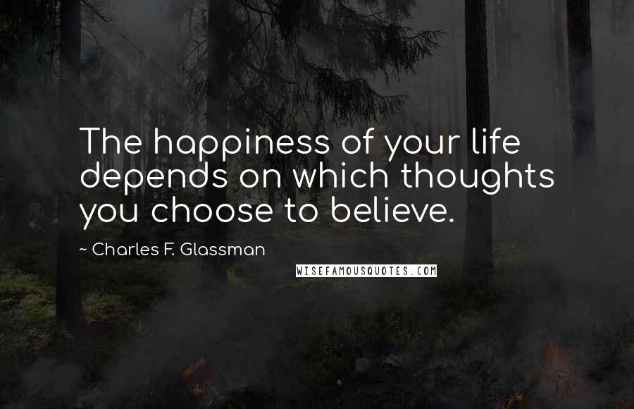 Charles F. Glassman Quotes: The happiness of your life depends on which thoughts you choose to believe.