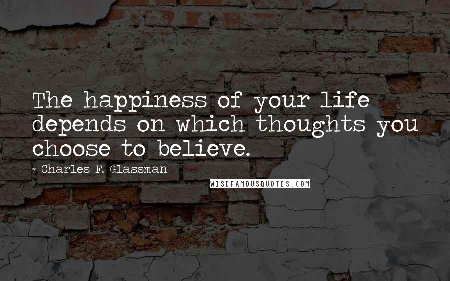 Charles F. Glassman Quotes: The happiness of your life depends on which thoughts you choose to believe.