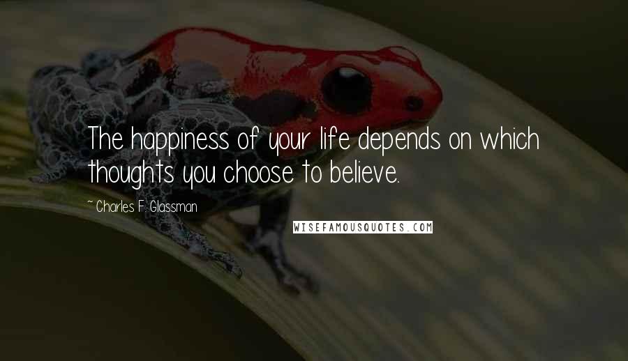 Charles F. Glassman Quotes: The happiness of your life depends on which thoughts you choose to believe.