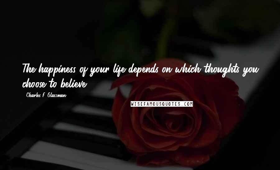 Charles F. Glassman Quotes: The happiness of your life depends on which thoughts you choose to believe.