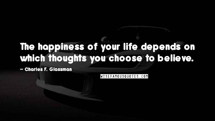 Charles F. Glassman Quotes: The happiness of your life depends on which thoughts you choose to believe.