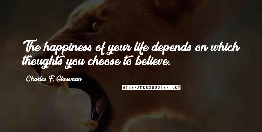 Charles F. Glassman Quotes: The happiness of your life depends on which thoughts you choose to believe.