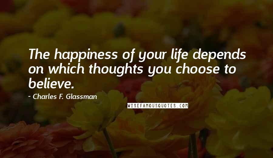 Charles F. Glassman Quotes: The happiness of your life depends on which thoughts you choose to believe.