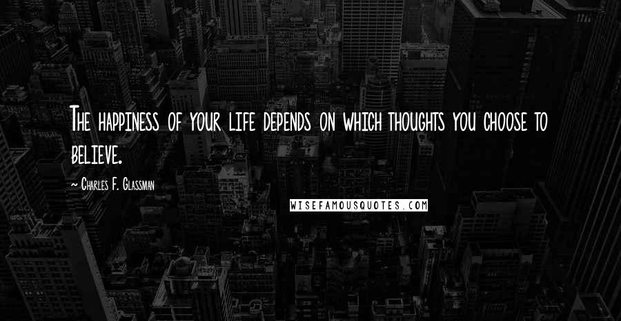 Charles F. Glassman Quotes: The happiness of your life depends on which thoughts you choose to believe.