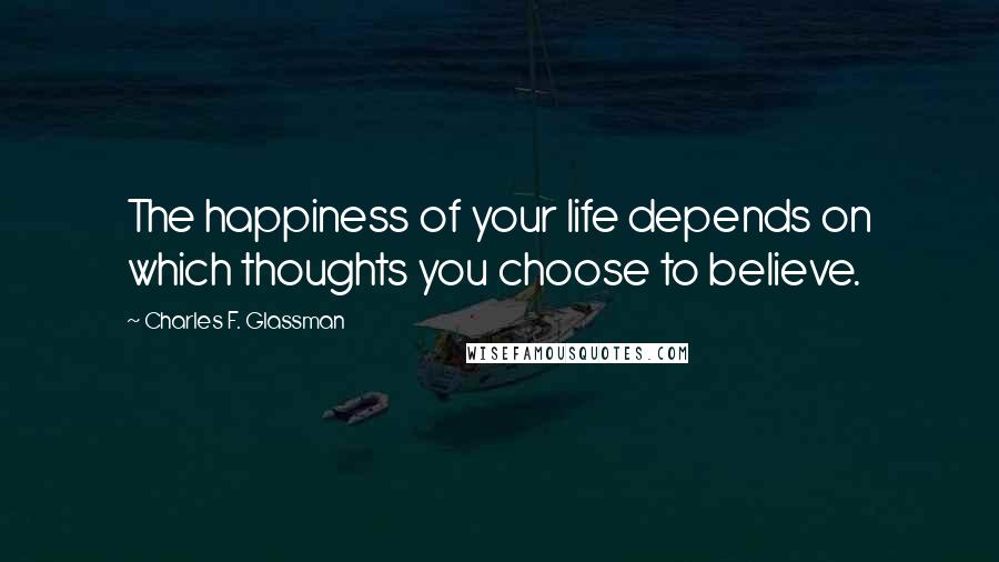 Charles F. Glassman Quotes: The happiness of your life depends on which thoughts you choose to believe.