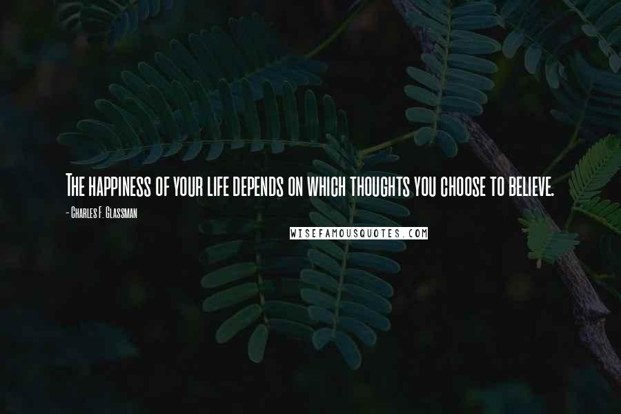 Charles F. Glassman Quotes: The happiness of your life depends on which thoughts you choose to believe.