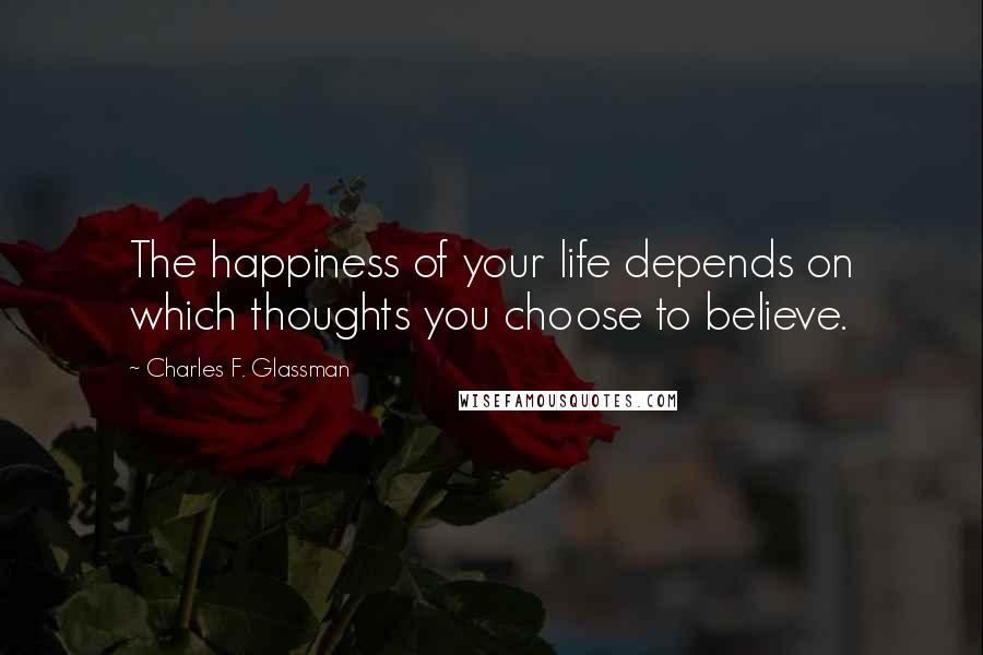 Charles F. Glassman Quotes: The happiness of your life depends on which thoughts you choose to believe.