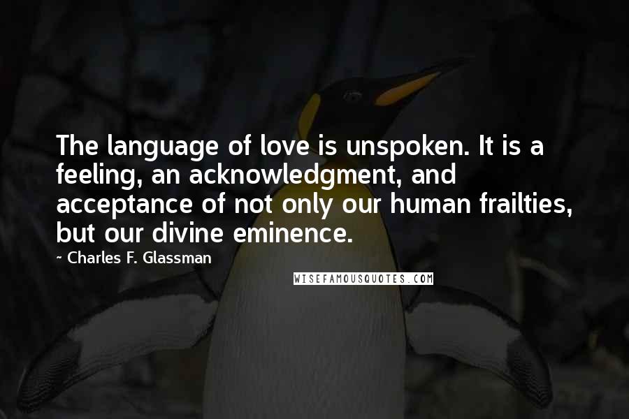 Charles F. Glassman Quotes: The language of love is unspoken. It is a feeling, an acknowledgment, and acceptance of not only our human frailties, but our divine eminence.