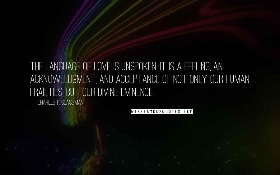 Charles F. Glassman Quotes: The language of love is unspoken. It is a feeling, an acknowledgment, and acceptance of not only our human frailties, but our divine eminence.