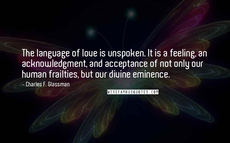 Charles F. Glassman Quotes: The language of love is unspoken. It is a feeling, an acknowledgment, and acceptance of not only our human frailties, but our divine eminence.