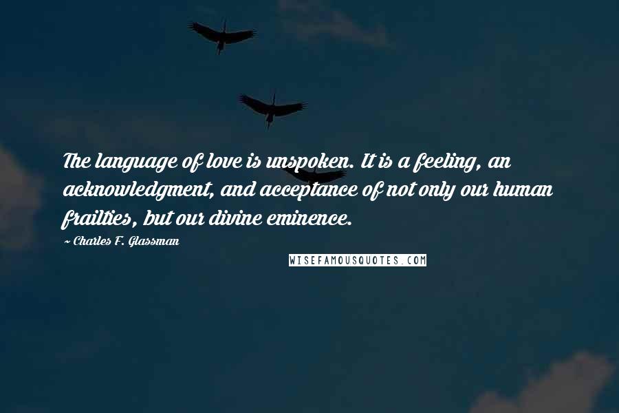 Charles F. Glassman Quotes: The language of love is unspoken. It is a feeling, an acknowledgment, and acceptance of not only our human frailties, but our divine eminence.