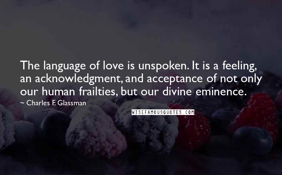 Charles F. Glassman Quotes: The language of love is unspoken. It is a feeling, an acknowledgment, and acceptance of not only our human frailties, but our divine eminence.