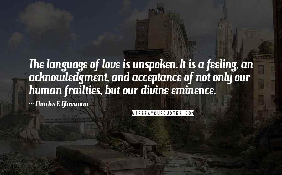 Charles F. Glassman Quotes: The language of love is unspoken. It is a feeling, an acknowledgment, and acceptance of not only our human frailties, but our divine eminence.