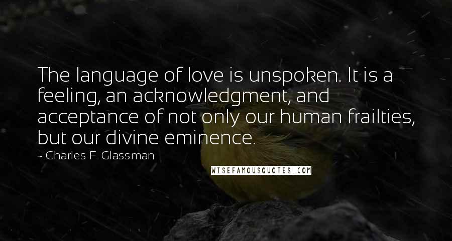 Charles F. Glassman Quotes: The language of love is unspoken. It is a feeling, an acknowledgment, and acceptance of not only our human frailties, but our divine eminence.