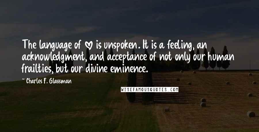 Charles F. Glassman Quotes: The language of love is unspoken. It is a feeling, an acknowledgment, and acceptance of not only our human frailties, but our divine eminence.