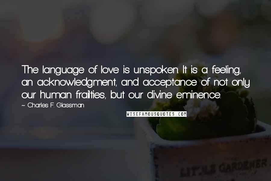 Charles F. Glassman Quotes: The language of love is unspoken. It is a feeling, an acknowledgment, and acceptance of not only our human frailties, but our divine eminence.