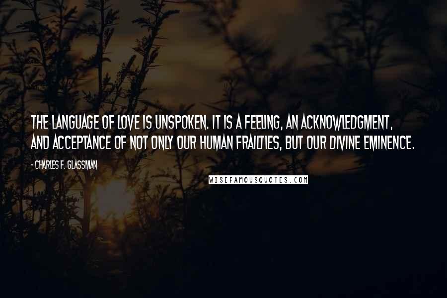 Charles F. Glassman Quotes: The language of love is unspoken. It is a feeling, an acknowledgment, and acceptance of not only our human frailties, but our divine eminence.