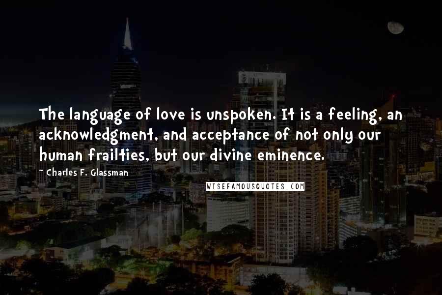 Charles F. Glassman Quotes: The language of love is unspoken. It is a feeling, an acknowledgment, and acceptance of not only our human frailties, but our divine eminence.