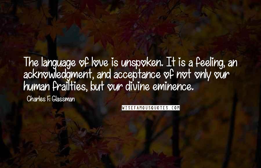 Charles F. Glassman Quotes: The language of love is unspoken. It is a feeling, an acknowledgment, and acceptance of not only our human frailties, but our divine eminence.