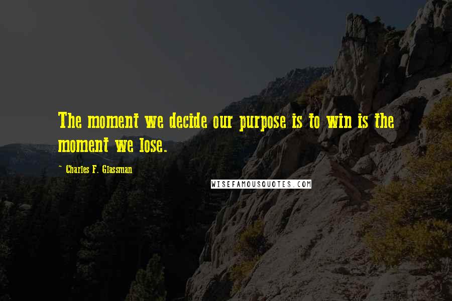 Charles F. Glassman Quotes: The moment we decide our purpose is to win is the moment we lose.